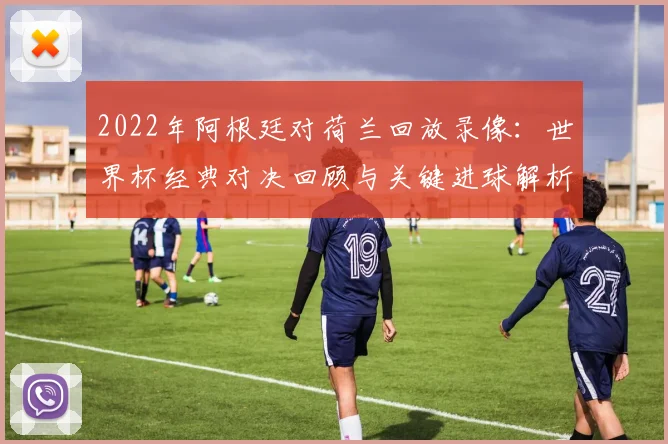 2022年阿根廷对荷兰回放录像：世界杯经典对决回顾与关键进球解析