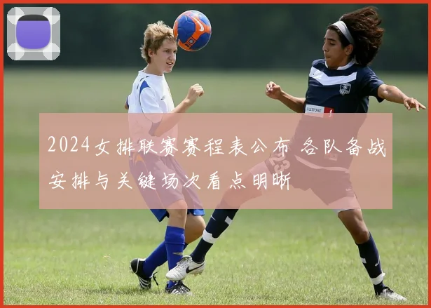 2024女排联赛赛程表公布 各队备战安排与关键场次看点明晰