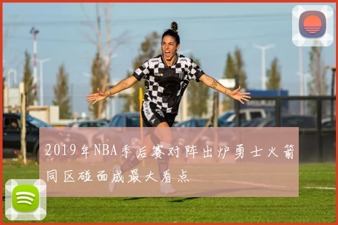2019年NBA季后赛对阵出炉勇士火箭同区碰面成最大看点