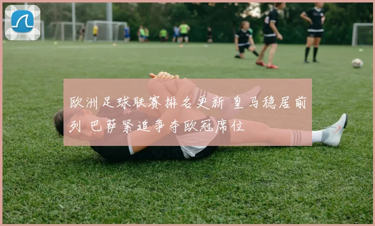 欧洲足球联赛排名更新 皇马稳居前列 巴萨紧追争夺欧冠席位