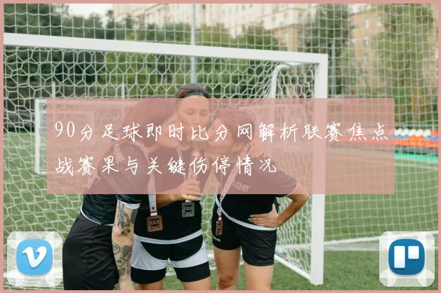 90分足球即时比分网解析联赛焦点战赛果与关键伤停情况