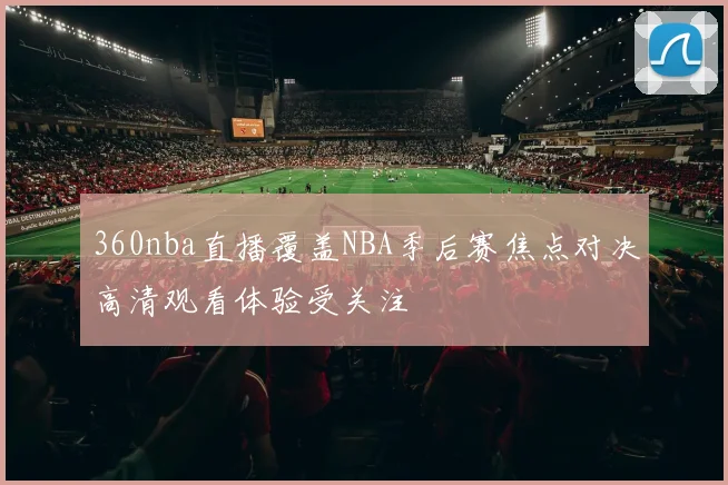 360nba直播覆盖NBA季后赛焦点对决高清观看体验受关注