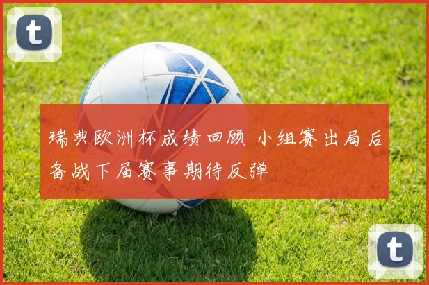 瑞典欧洲杯成绩回顾 小组赛出局后备战下届赛事期待反弹
