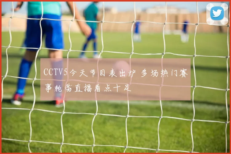 CCTV5今天节目表出炉 多场热门赛事轮番直播看点十足