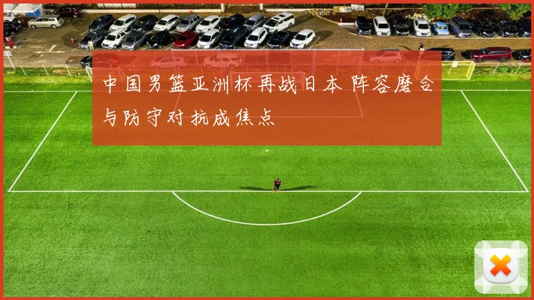 中国男篮亚洲杯再战日本 阵容磨合与防守对抗成焦点