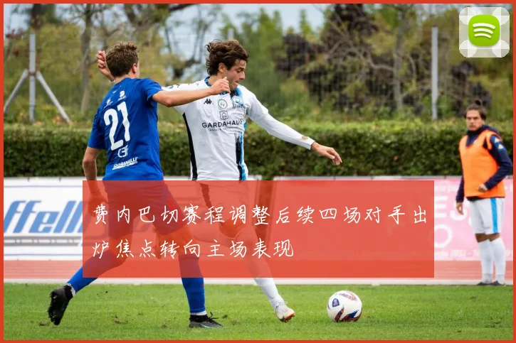 费内巴切赛程调整后续四场对手出炉焦点转向主场表现