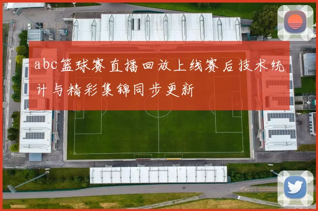 abc篮球赛直播回放上线赛后技术统计与精彩集锦同步更新
