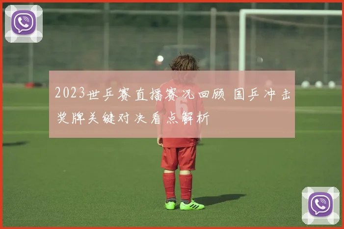 2023世乒赛直播赛况回顾 国乒冲击奖牌关键对决看点解析