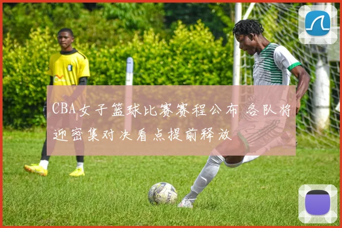 CBA女子篮球比赛赛程公布 各队将迎密集对决看点提前释放