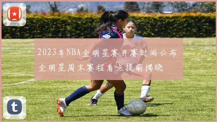 2023年NBA全明星赛开赛时间公布 全明星周末赛程看点提前揭晓