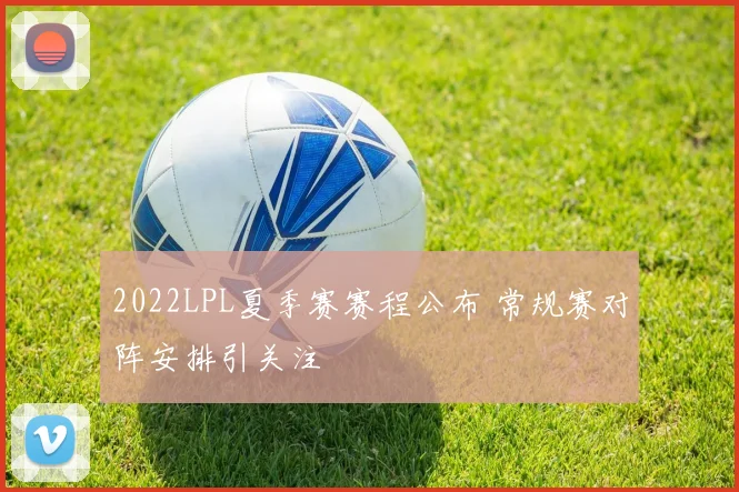 2022LPL夏季赛赛程公布 常规赛对阵安排引关注