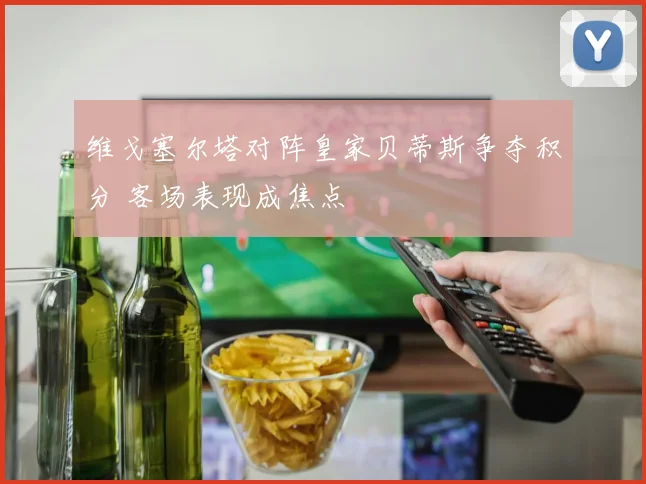 维戈塞尔塔对阵皇家贝蒂斯争夺积分 客场表现成焦点