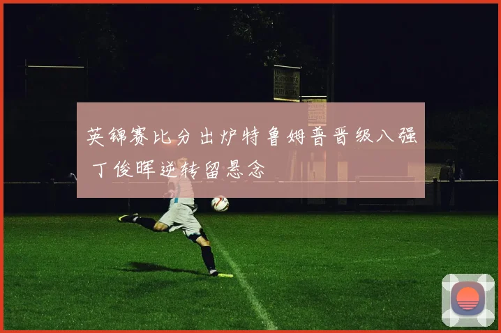 英锦赛比分出炉特鲁姆普晋级八强 丁俊晖逆转留悬念