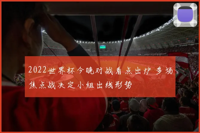 2022世界杯今晚对战看点出炉 多场焦点战决定小组出线形势