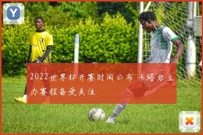 2022世界杯开赛时间公布 卡塔尔主办赛程备受关注
