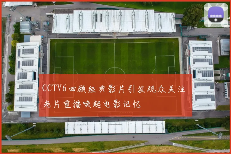 CCTV6回顾经典影片引发观众关注 老片重播唤起电影记忆