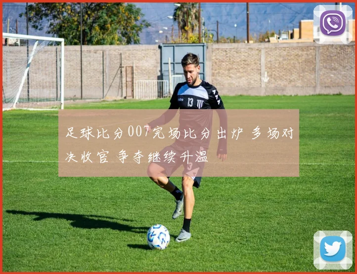 足球比分007完场比分出炉 多场对决收官 争夺继续升温