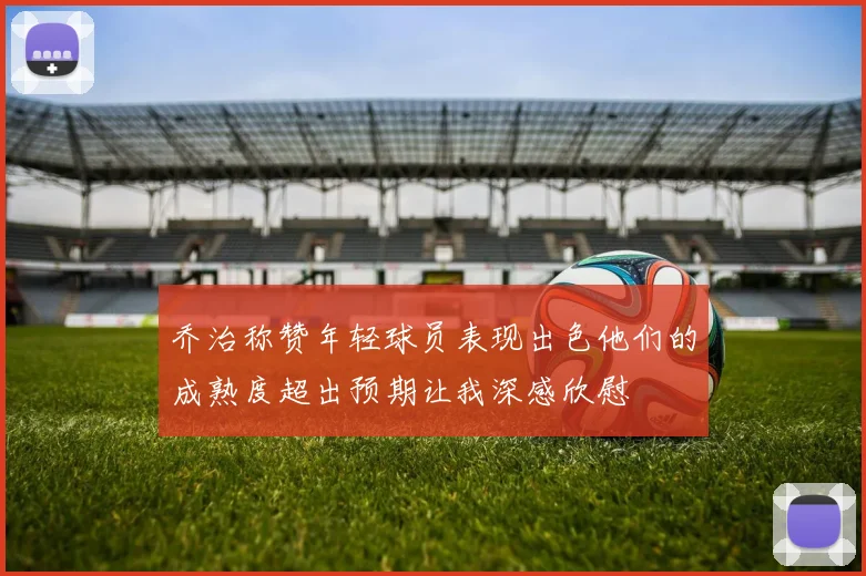 乔治称赞年轻球员表现出色他们的成熟度超出预期让我深感欣慰