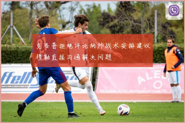 克洛普拒绝评论纳帅战术安排建议穆勒直接沟通解决问题