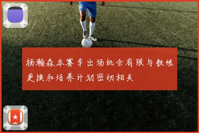 杨瀚森本赛季出场机会有限与教练更换和培养计划密切相关