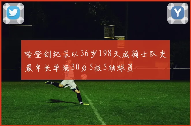 哈登创纪录以36岁198天成骑士队史最年长单场30分5板5助球员