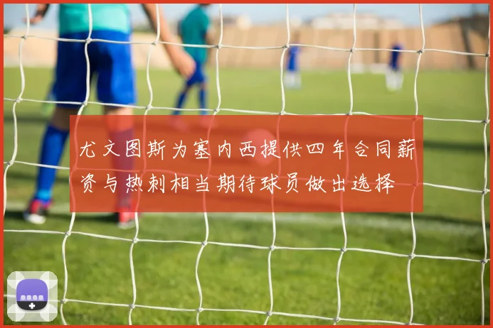 尤文图斯为塞内西提供四年合同薪资与热刺相当期待球员做出选择