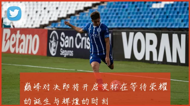 巅峰对决即将开启奖杯在等待荣耀的诞生与辉煌的时刻