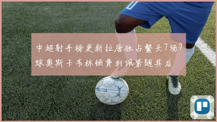 中超射手榜更新拉唐独占鳌头7场7球奥斯卡韦林顿费利佩紧随其后