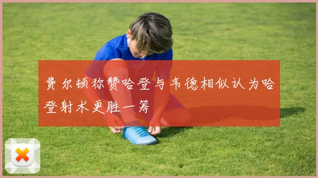 费尔顿称赞哈登与韦德相似认为哈登射术更胜一筹