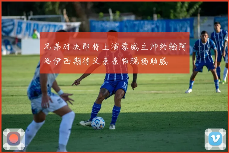 兄弟对决即将上演蓉城主帅约翰阿洛伊西期待父亲亲临现场助威