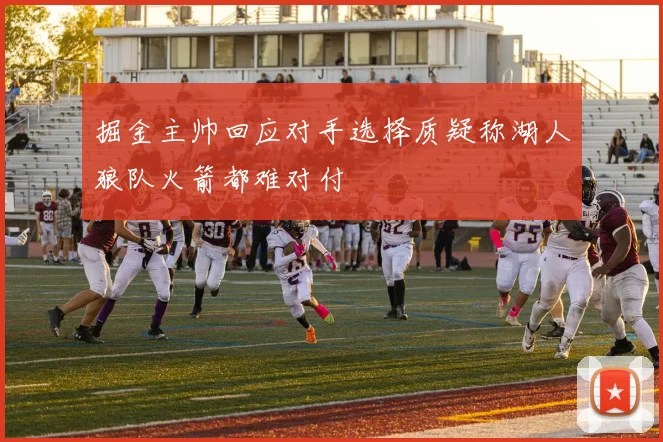掘金主帅回应对手选择质疑称湖人狼队火箭都难对付