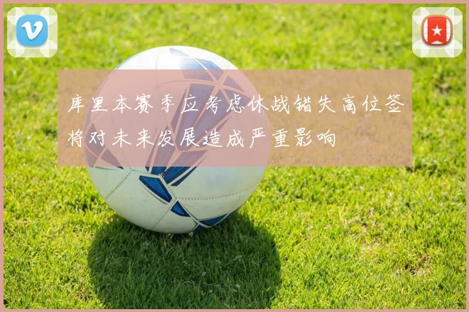 库里本赛季应考虑休战错失高位签将对未来发展造成严重影响
