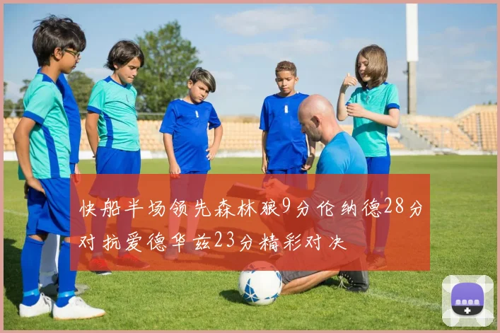 快船半场领先森林狼9分伦纳德28分对抗爱德华兹23分精彩对决